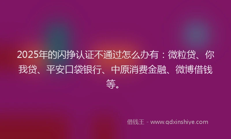 2025年的闪挣认证不通过怎么办有：微粒贷、你我贷、平安口袋银行、中原消费金融、微博借钱等。