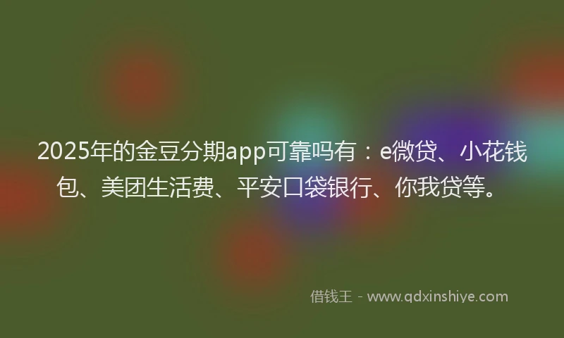 2025年的金豆分期app可靠吗有：e微贷、小花钱包、美团生活费、平安口袋银行、你我贷等。