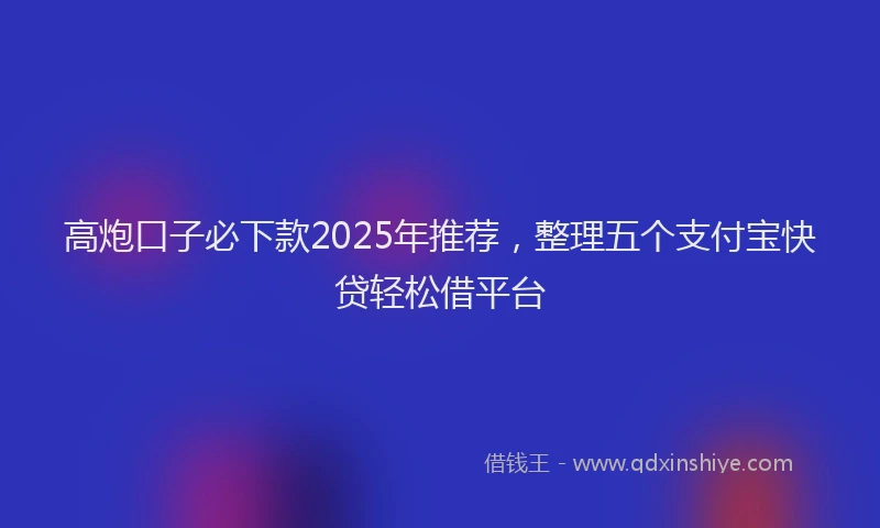 高炮口子必下款2025年推荐，整理五个支付宝快贷轻松借平台