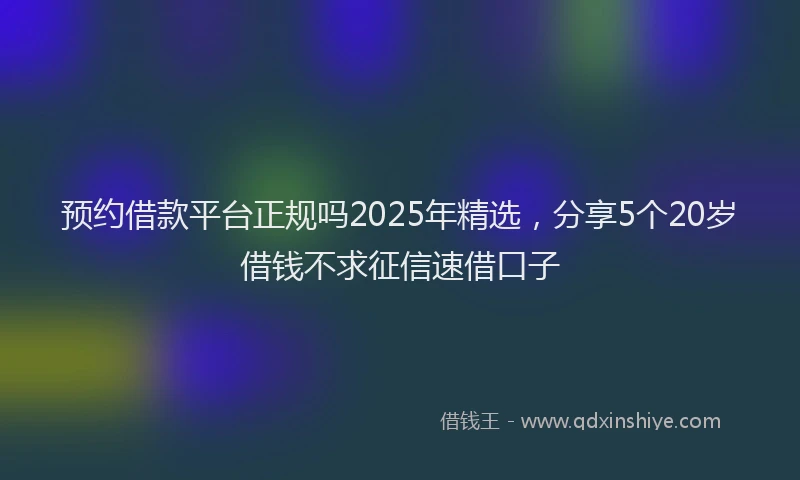 预约借款平台正规吗2025年精选，分享5个20岁借钱不求征信速借口子