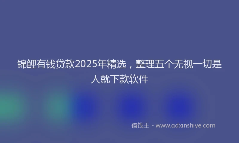 锦鲤有钱贷款2025年精选，整理五个无视一切是人就下款软件