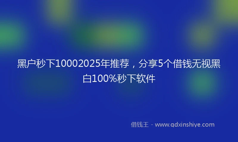 黑户秒下10002025年推荐，分享5个借钱无视黑白100%秒下软件