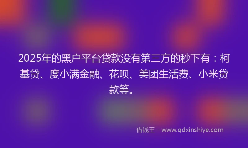 2025年的黑户平台贷款没有第三方的秒下有：柯基贷、度小满金融、花呗、美团生活费、小米贷款等。