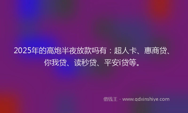 2025年的高炮半夜放款吗有：超人卡、惠商贷、你我贷、读秒贷、平安i贷等。