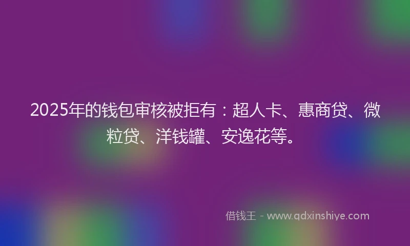 2025年的钱包审核被拒有：超人卡、惠商贷、微粒贷、洋钱罐、安逸花等。