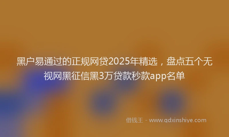 黑户易通过的正规网贷2025年精选，盘点五个无视网黑征信黑3万贷款秒款app名单