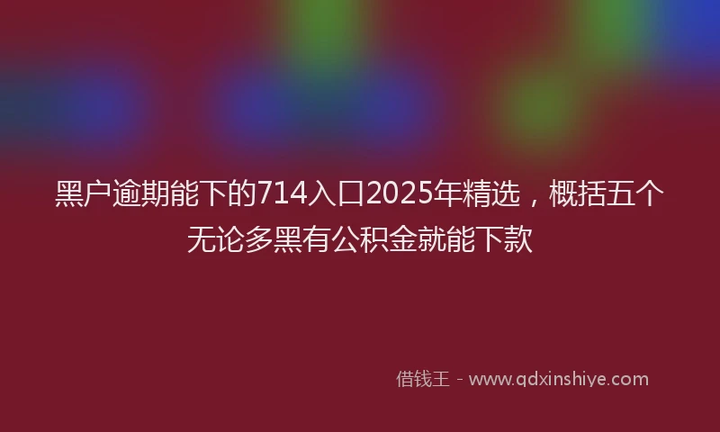 黑户逾期能下的714入口2025年精选，概括五个无论多黑有公积金就能下款