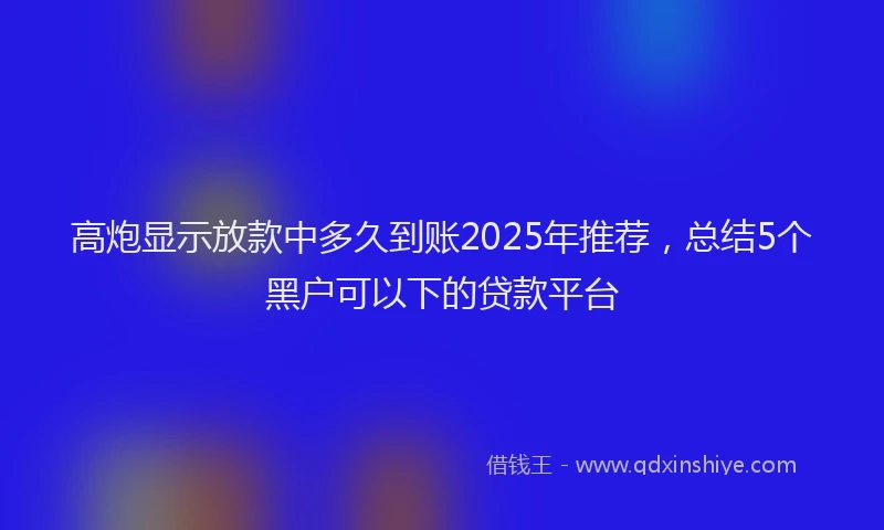 高炮显示放款中多久到账2025年推荐，总结5个黑户可以下的贷款平台