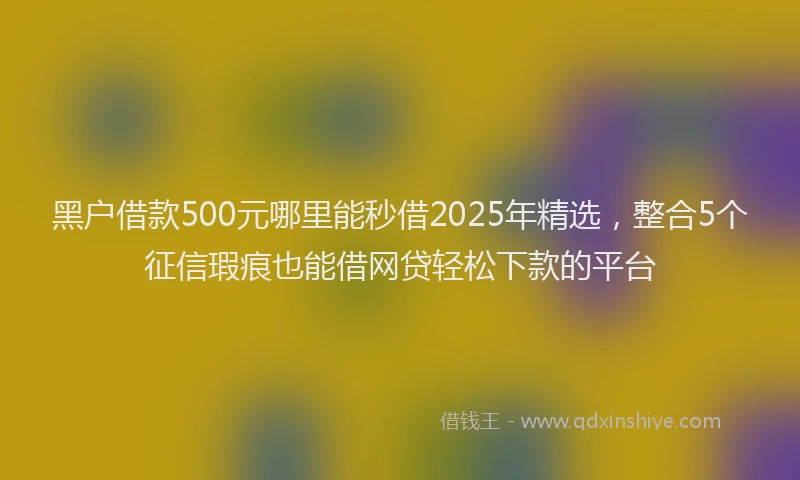 黑户借款500元哪里能秒借2025年精选，整合5个征信瑕疵也能借网贷轻松下款的平台