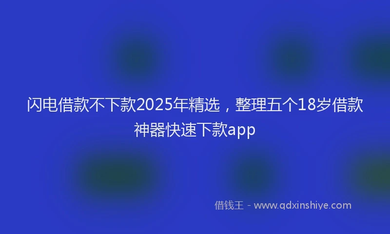 闪电借款不下款2025年精选，整理五个18岁借款神器快速下款app