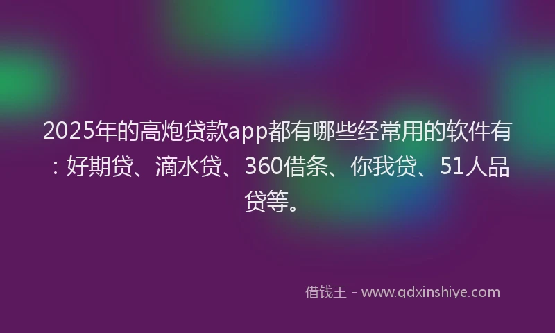2025年的高炮贷款app都有哪些经常用的软件有：好期贷、滴水贷、360借条、你我贷、51人品贷等。