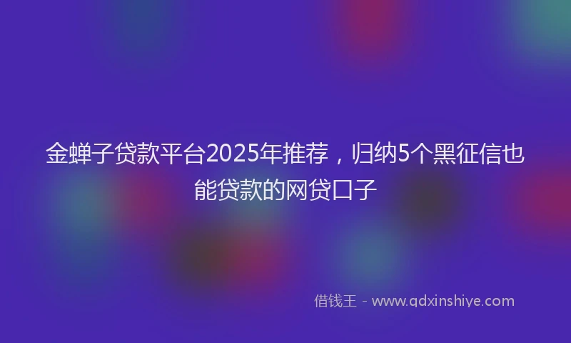金蝉子贷款平台2025年推荐，归纳5个黑征信也能贷款的网贷口子
