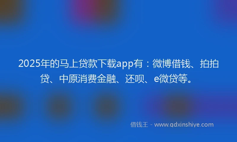 2025年的马上贷款下载app有：微博借钱、拍拍贷、中原消费金融、还呗、e微贷等。