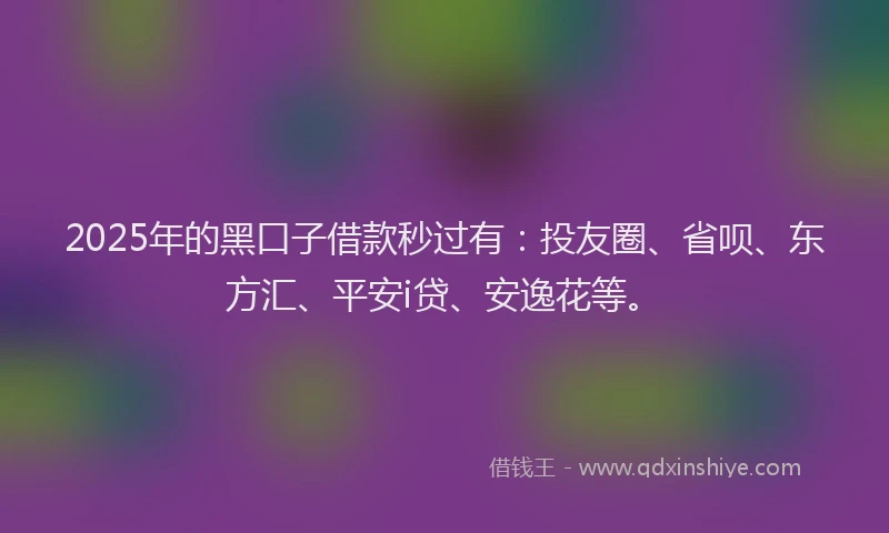 2025年的黑口子借款秒过有：投友圈、省呗、东方汇、平安i贷、安逸花等。