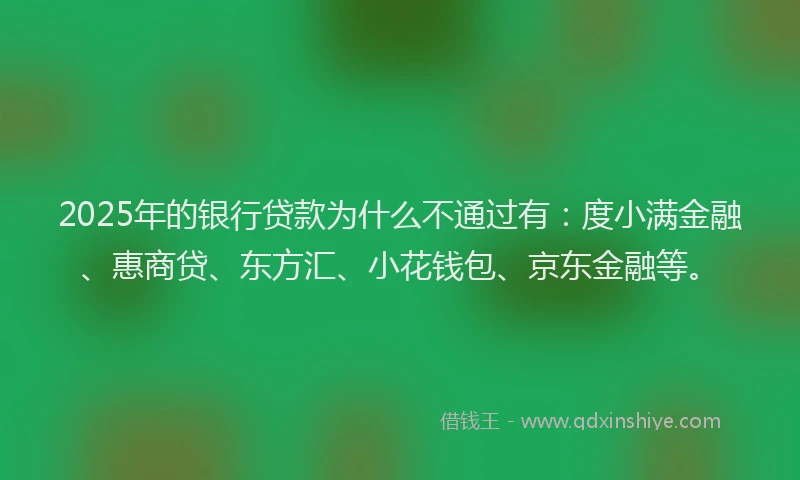 2025年的银行贷款为什么不通过有：度小满金融、惠商贷、东方汇、小花钱包、京东金融等。