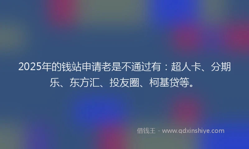 2025年的钱站申请老是不通过有：超人卡、分期乐、东方汇、投友圈、柯基贷等。