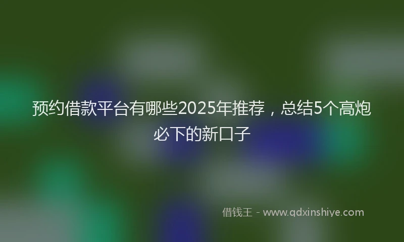预约借款平台有哪些2025年推荐，总结5个高炮必下的新口子