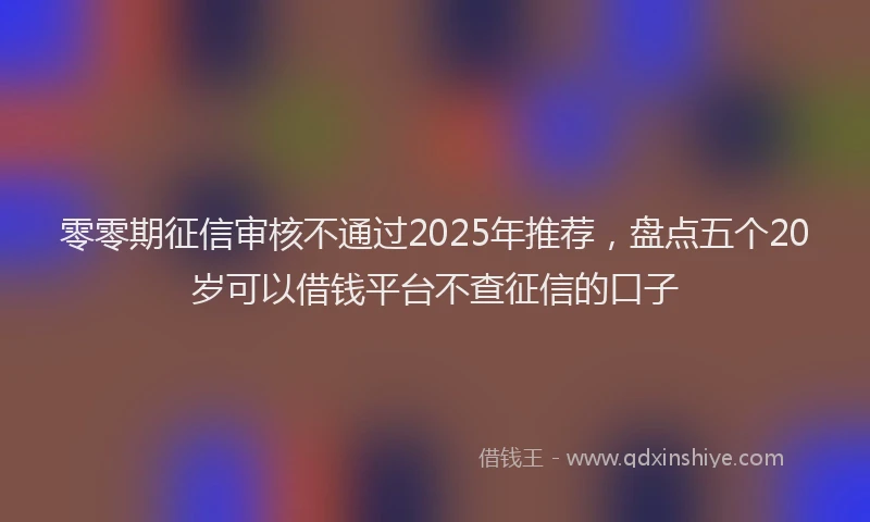 零零期征信审核不通过2025年推荐，盘点五个20岁可以借钱平台不查征信的口子