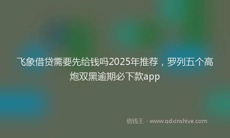 飞象借贷需要先给钱吗2025年推荐，罗列五个高炮双黑逾期必下款app