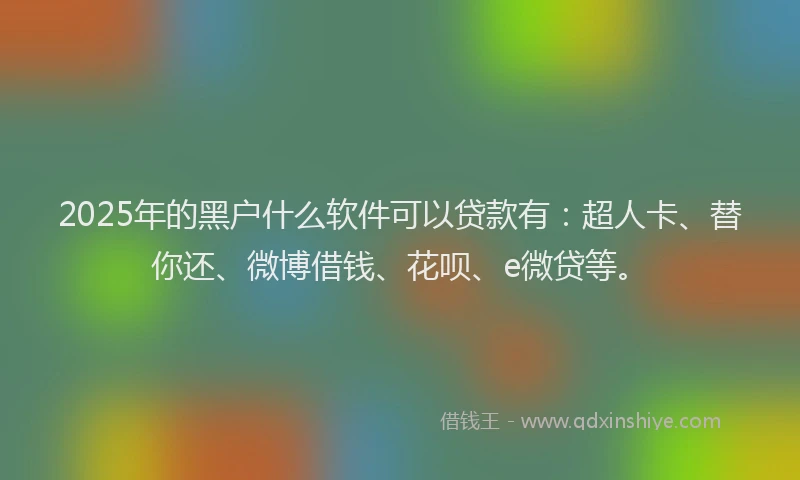 2025年的黑户什么软件可以贷款有：超人卡、替你还、微博借钱、花呗、e微贷等。