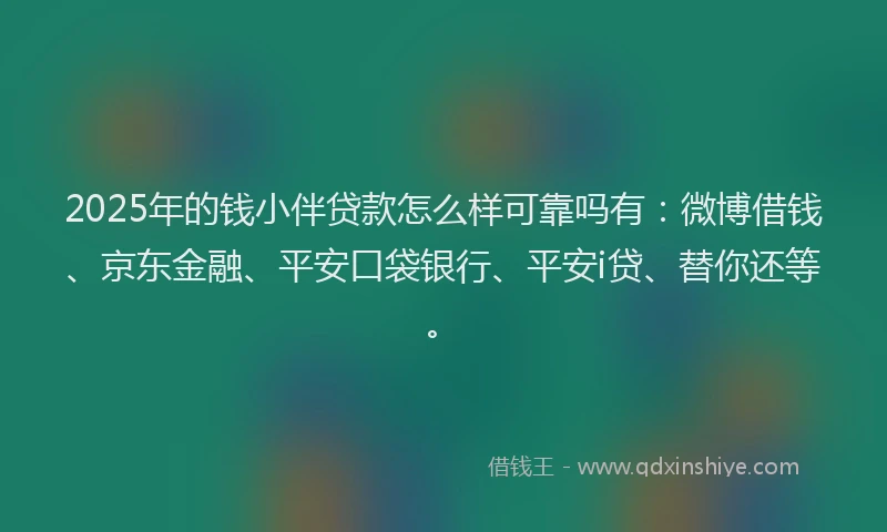 2025年的钱小伴贷款怎么样可靠吗有：微博借钱、京东金融、平安口袋银行、平安i贷、替你还等。
