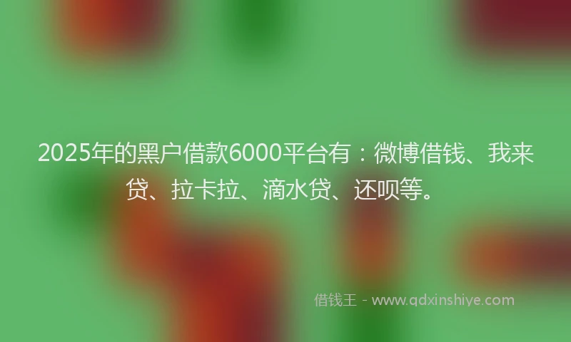 2025年的黑户借款6000平台有：微博借钱、我来贷、拉卡拉、滴水贷、还呗等。