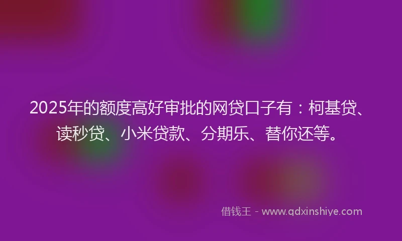 2025年的额度高好审批的网贷口子有：柯基贷、读秒贷、小米贷款、分期乐、替你还等。