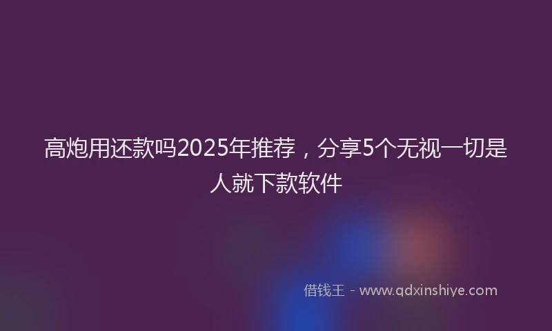 高炮用还款吗2025年推荐，分享5个无视一切是人就下款软件