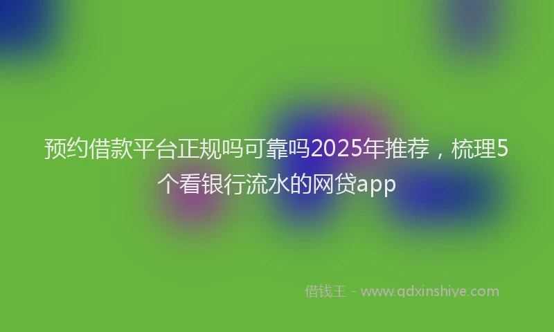 预约借款平台正规吗可靠吗2025年推荐，梳理5个看银行流水的网贷app