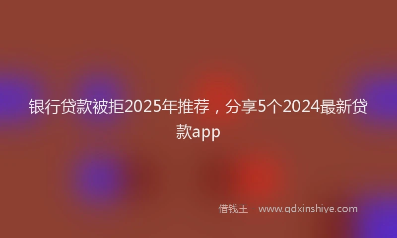 银行贷款被拒2025年推荐，分享5个2024最新贷款app