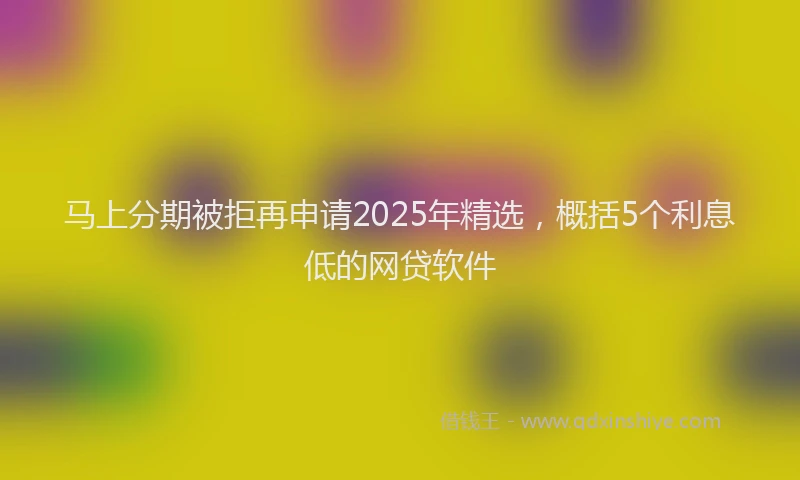 马上分期被拒再申请2025年精选，概括5个利息低的网贷软件