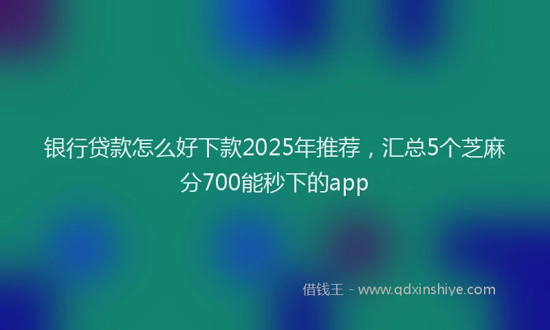 银行贷款怎么好下款2025年推荐，汇总5个芝麻分700能秒下的app