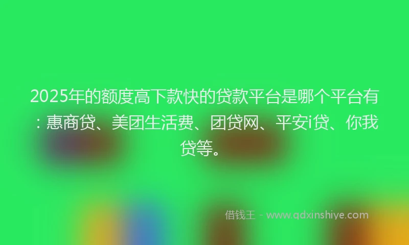 2025年的额度高下款快的贷款平台是哪个平台有：惠商贷、美团生活费、团贷网、平安i贷、你我贷等。