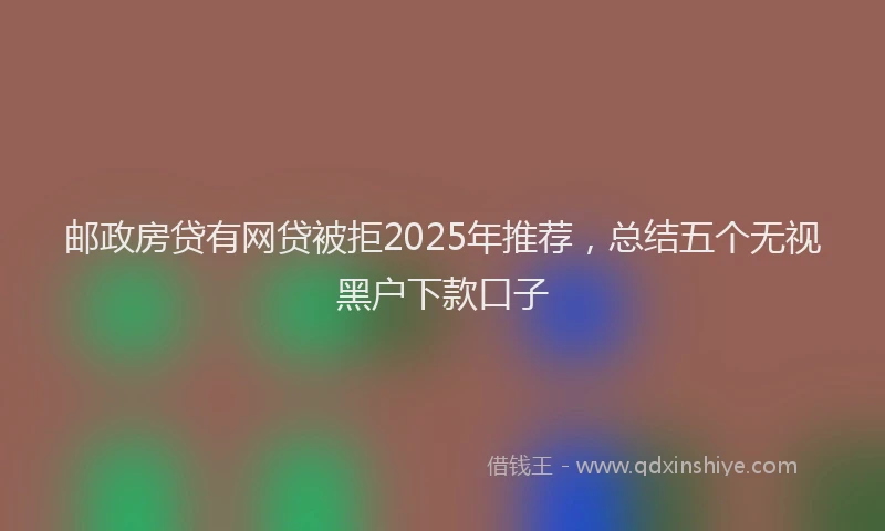 邮政房贷有网贷被拒2025年推荐，总结五个无视黑户下款口子