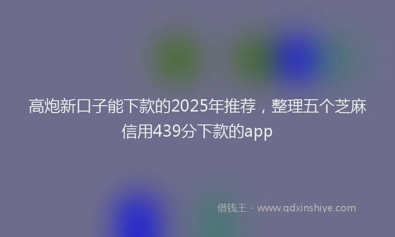 高炮新口子能下款的2025年推荐，整理五个芝麻信用439分下款的app