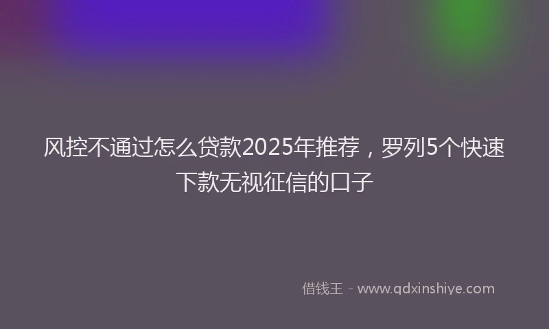 风控不通过怎么贷款2025年推荐，罗列5个快速下款无视征信的口子