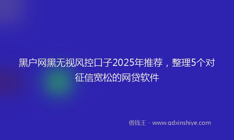 黑户网黑无视风控口子2025年推荐，整理5个对征信宽松的网贷软件