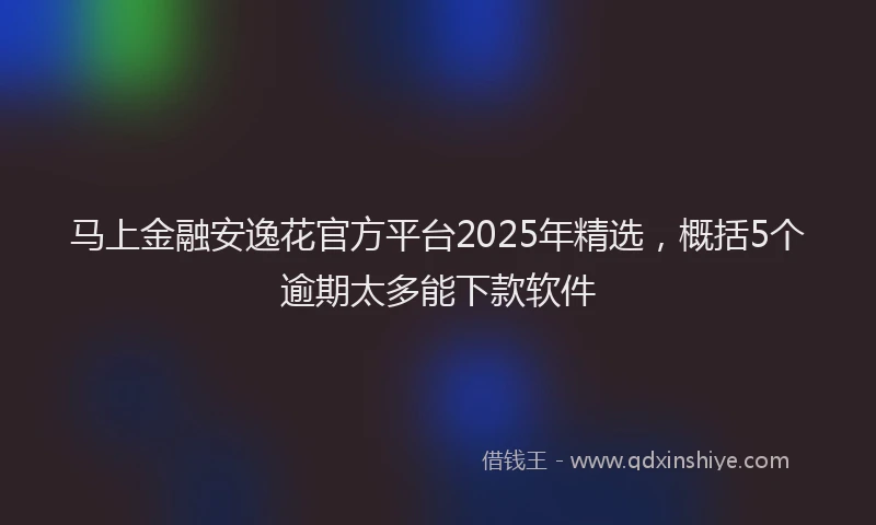 马上金融安逸花官方平台2025年精选，概括5个逾期太多能下款软件