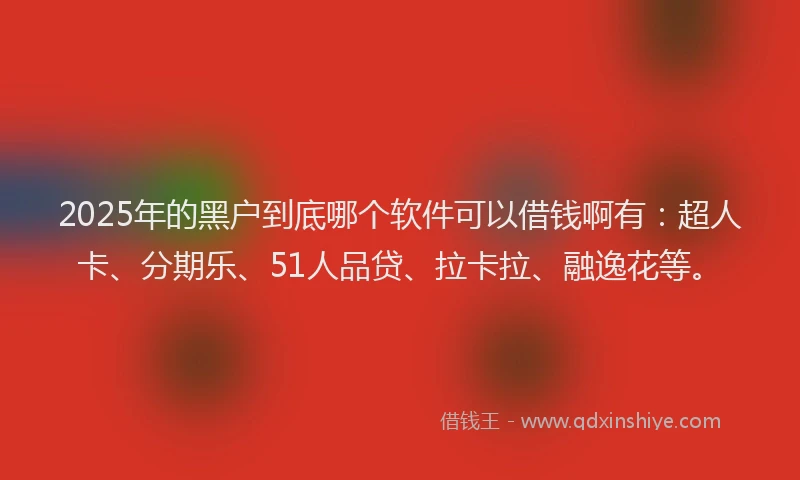 2025年的黑户到底哪个软件可以借钱啊有：超人卡、分期乐、51人品贷、拉卡拉、融逸花等。