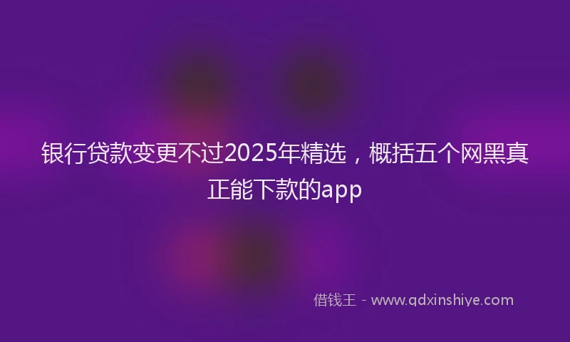 银行贷款变更不过2025年精选，概括五个网黑真正能下款的app