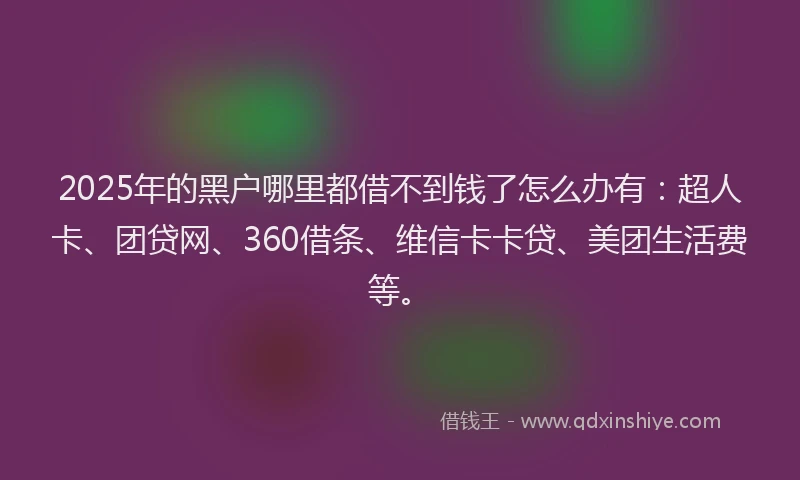 2025年的黑户哪里都借不到钱了怎么办有：超人卡、团贷网、360借条、维信卡卡贷、美团生活费等。