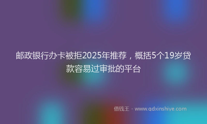 邮政银行办卡被拒2025年推荐，概括5个19岁贷款容易过审批的平台