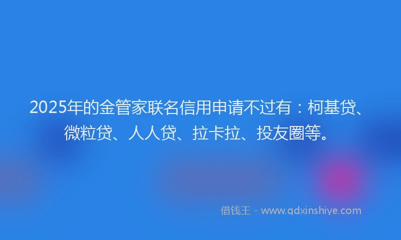 2025年的金管家联名信用申请不过有：柯基贷、微粒贷、人人贷、拉卡拉、投友圈等。