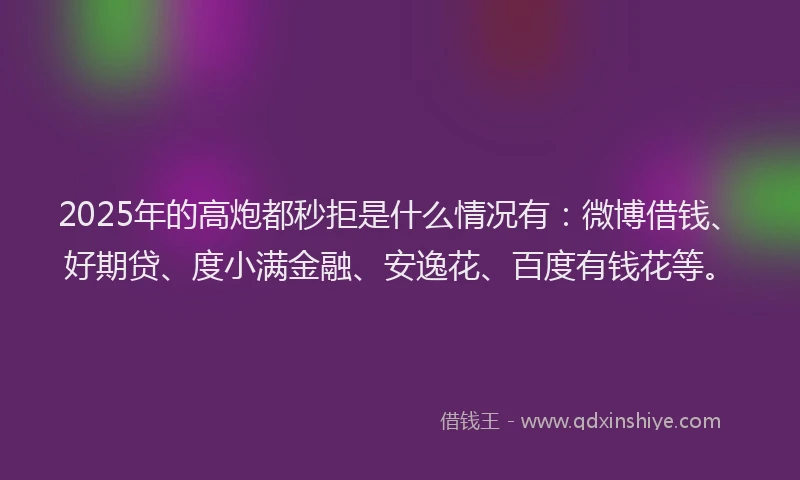 2025年的高炮都秒拒是什么情况有：微博借钱、好期贷、度小满金融、安逸花、百度有钱花等。
