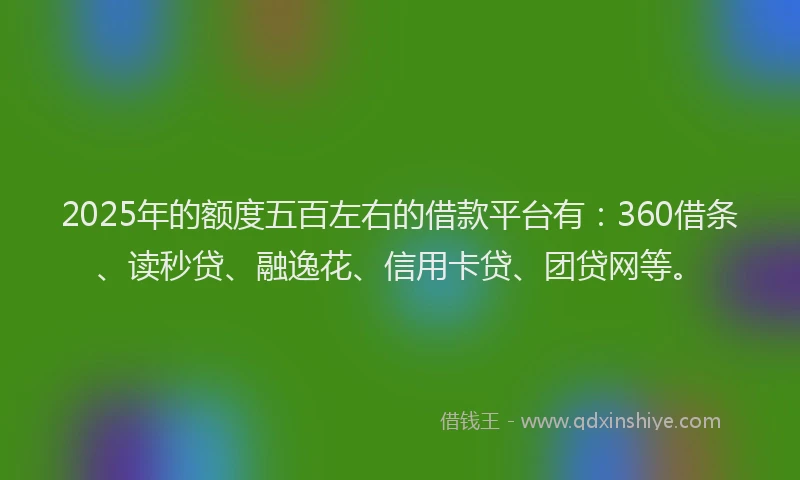 2025年的额度五百左右的借款平台有：360借条、读秒贷、融逸花、信用卡贷、团贷网等。