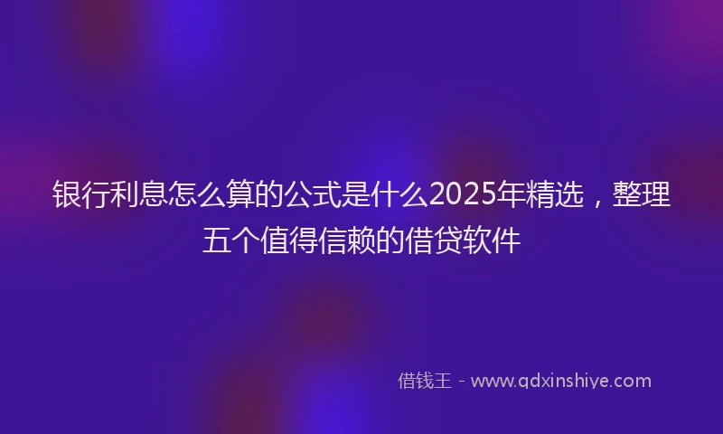 银行利息怎么算的公式是什么2025年精选，整理五个值得信赖的借贷软件