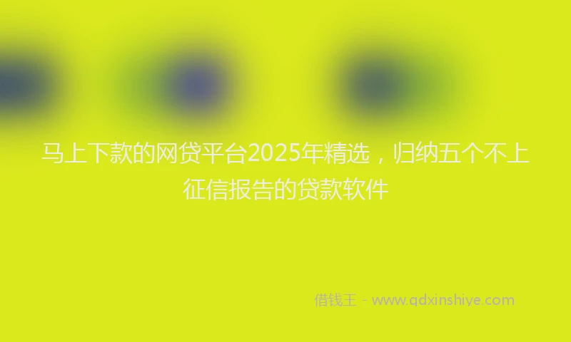 马上下款的网贷平台2025年精选，归纳五个不上征信报告的贷款软件