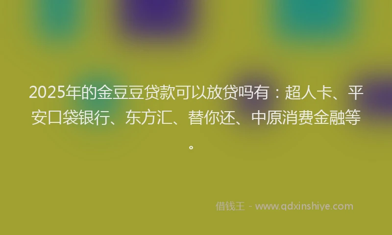 2025年的金豆豆贷款可以放贷吗有：超人卡、平安口袋银行、东方汇、替你还、中原消费金融等。