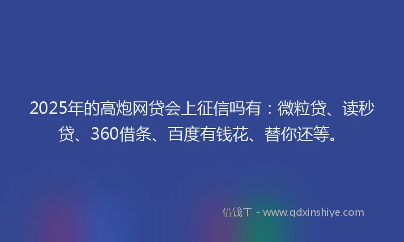 2025年的高炮网贷会上征信吗有：微粒贷、读秒贷、360借条、百度有钱花、替你还等。