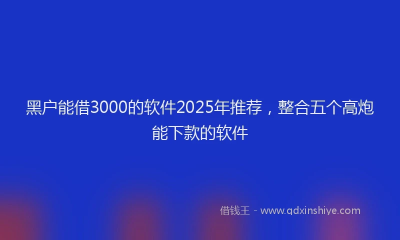 黑户能借3000的软件2025年推荐，整合五个高炮能下款的软件